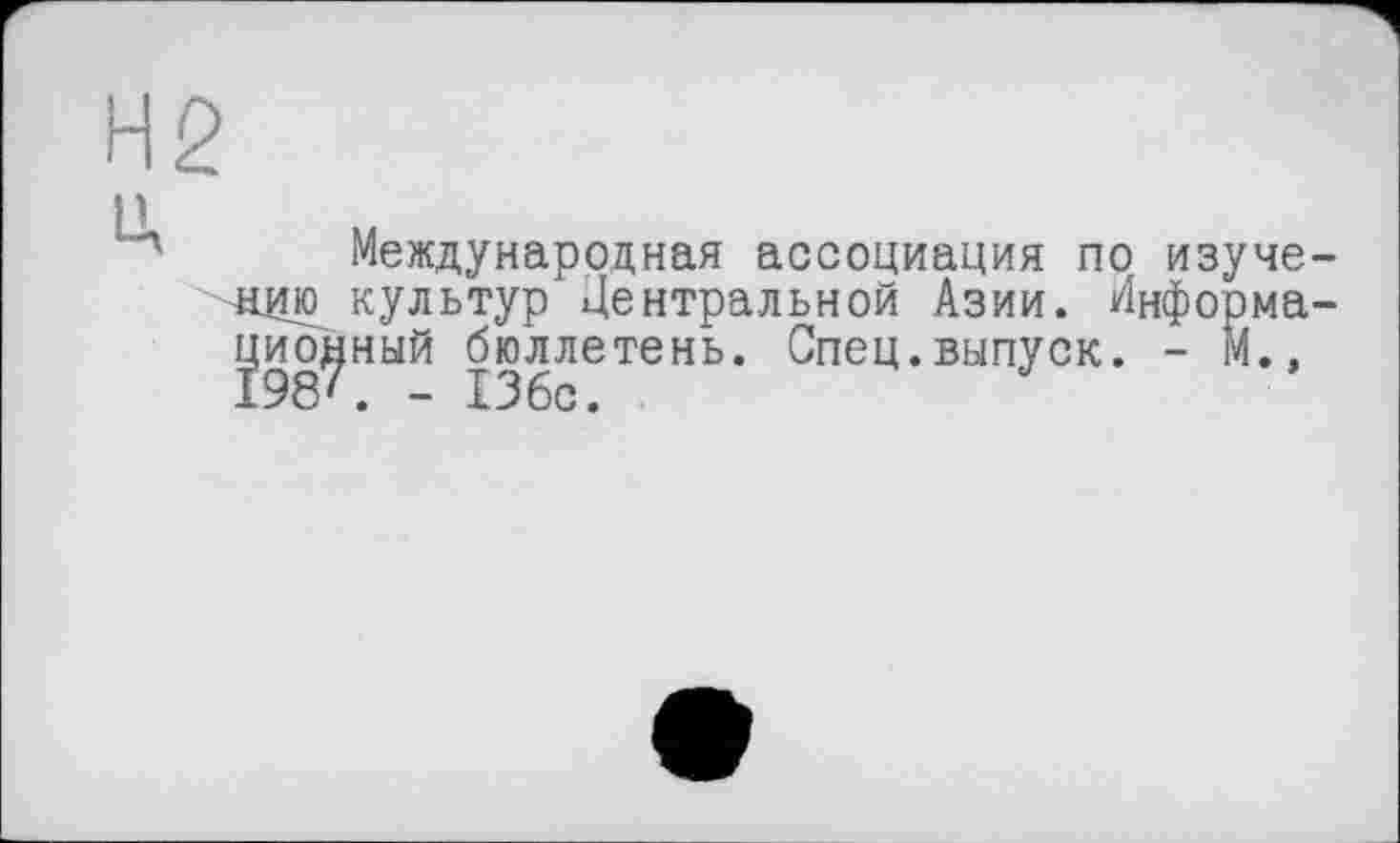 ﻿Н2
L> м
Международная ассоциация по изуче-щпо культур Центральной Азии. Информационный бюллетень. Спец.выпуск. - М., 198'. - 136с.